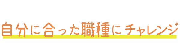 自分に合った職種にチャレンジ