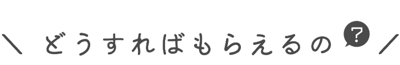 どうすればもらえるの？